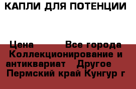 КАПЛИ ДЛЯ ПОТЕНЦИИ  › Цена ­ 990 - Все города Коллекционирование и антиквариат » Другое   . Пермский край,Кунгур г.